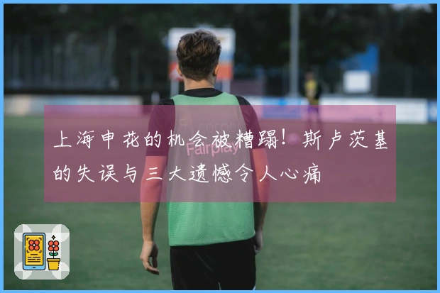 上海申花的机会被糟蹋！斯卢茨基的失误与三大遗憾令人心痛