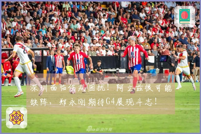 深圳面临伤病困扰！阿立兹很可能缺阵，郑永刚期待G4展现斗志！