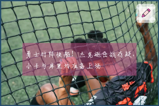 勇士对阵快船！杰克逊出战存疑，小卡与库里均准备上场